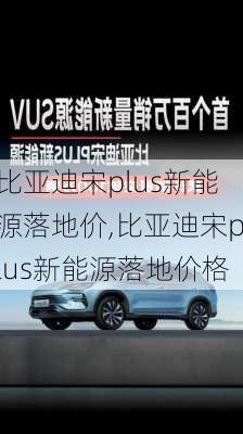 比亚迪宋plus新能源落地价,比亚迪宋plus新能源落地价格-第1张图片-苏希特新能源