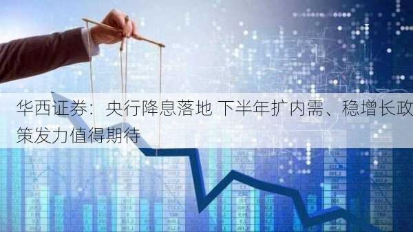 华西证券：央行降息落地 下半年扩内需、稳增长政策发力值得期待-第2张图片-苏希特新能源