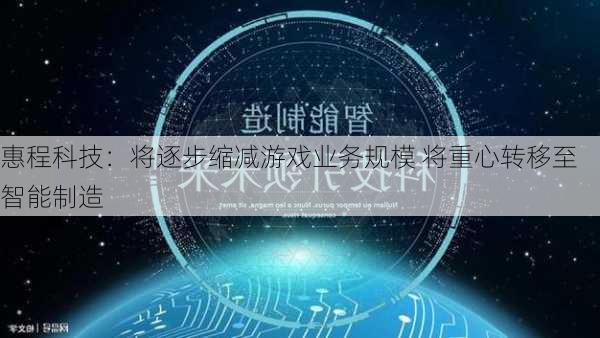 惠程科技：将逐步缩减游戏业务规模 将重心转移至智能制造