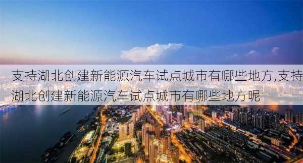 支持湖北创建新能源汽车试点城市有哪些地方,支持湖北创建新能源汽车试点城市有哪些地方呢-第2张图片-苏希特新能源