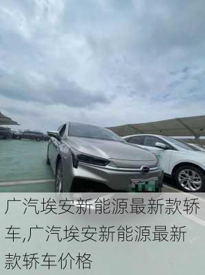 广汽埃安新能源最新款轿车,广汽埃安新能源最新款轿车价格