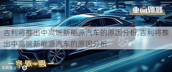 吉利将推出中高端新能源汽车的原因分析,吉利将推出中高端新能源汽车的原因分析-第1张图片-苏希特新能源