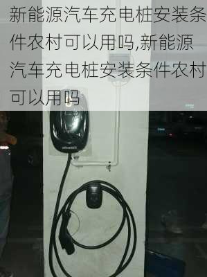 新能源汽车充电桩安装条件农村可以用吗,新能源汽车充电桩安装条件农村可以用吗