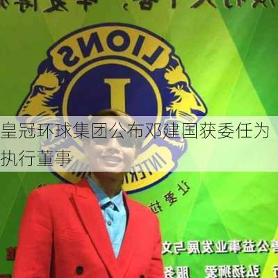 皇冠环球集团公布邓建国获委任为执行董事