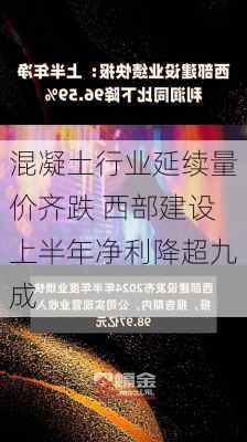 混凝土行业延续量价齐跌 西部建设上半年净利降超九成-第1张图片-苏希特新能源