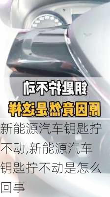 新能源汽车钥匙拧不动,新能源汽车钥匙拧不动是怎么回事