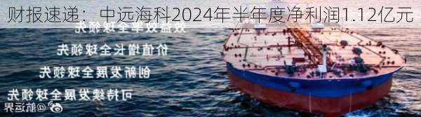 财报速递：中远海科2024年半年度净利润1.12亿元