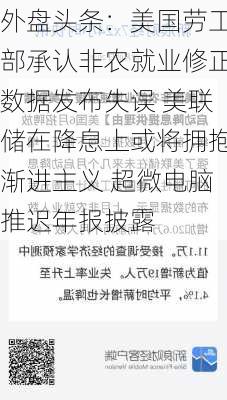 外盘头条：美国劳工部承认非农就业修正数据发布失误 美联储在降息上或将拥抱渐进主义 超微电脑推迟年报披露-第1张图片-苏希特新能源