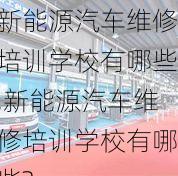 新能源汽车维修培训学校有哪些,新能源汽车维修培训学校有哪些?