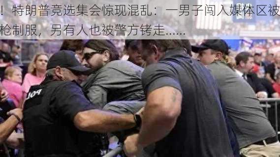 突发！特朗普竞选集会惊现混乱：一男子闯入媒体区被电击枪制服，另有人也被警方铐走......-第3张图片-苏希特新能源