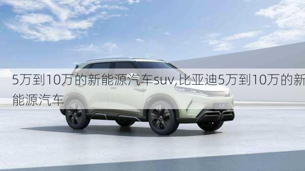 5万到10万的新能源汽车suv,比亚迪5万到10万的新能源汽车-第2张图片-苏希特新能源