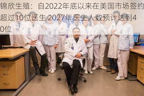 锦欣生殖：自2022年底以来在美国市场签约了超过10位医生 2027年医生人数预计达到40位