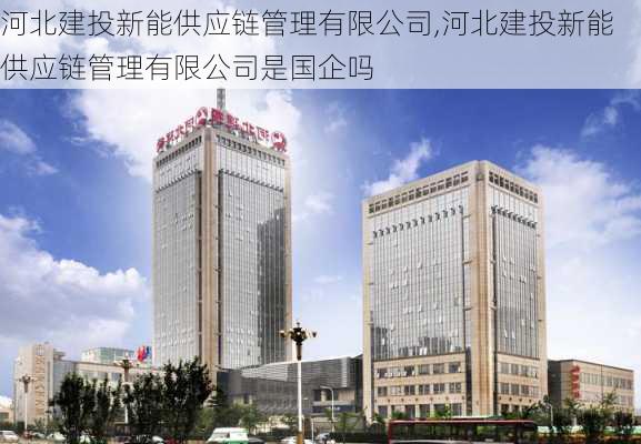 河北建投新能供应链管理有限公司,河北建投新能供应链管理有限公司是国企吗-第1张图片-苏希特新能源