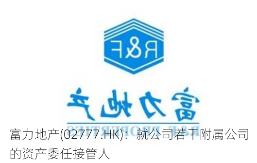 富力地产(02777.HK)：就公司若干附属公司的资产委任接管人-第2张图片-苏希特新能源