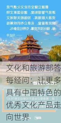 文化和旅游部答每经问：让更多具有中国特色的优秀文化产品走向世界-第3张图片-苏希特新能源