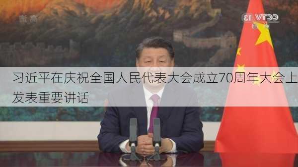 习近平在庆祝全国人民代表大会成立70周年大会上发表重要讲话