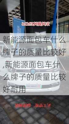 新能源面包车什么牌子的质量比较好,新能源面包车什么牌子的质量比较好耐用-第1张图片-苏希特新能源