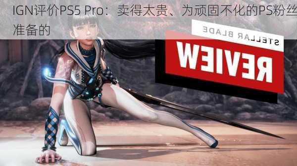 IGN评价PS5 Pro：卖得太贵、为顽固不化的PS粉丝准备的