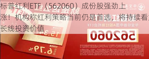 标普红利ETF（562060）成份股强劲上涨！机构称红利策略当前仍是首选，将持续看好长线投资价值-第3张图片-苏希特新能源