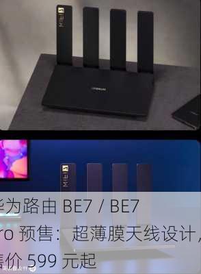 华为路由 BE7 / BE7 Pro 预售：超薄膜天线设计，售价 599 元起-第3张图片-苏希特新能源