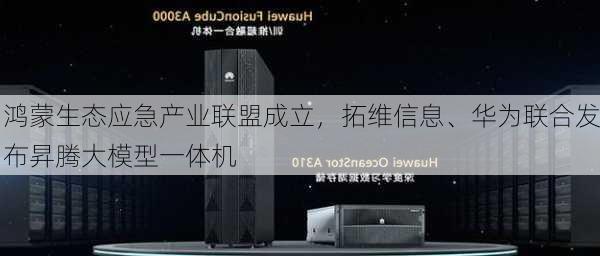 鸿蒙生态应急产业联盟成立，拓维信息、华为联合发布昇腾大模型一体机-第2张图片-苏希特新能源