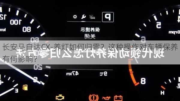 长安马自达CX-养灯如何归零？这种操作对车辆保养有何影响？-第2张图片-苏希特新能源