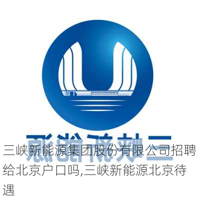 三峡新能源集团股份有限公司招聘给北京户口吗,三峡新能源北京待遇-第3张图片-苏希特新能源