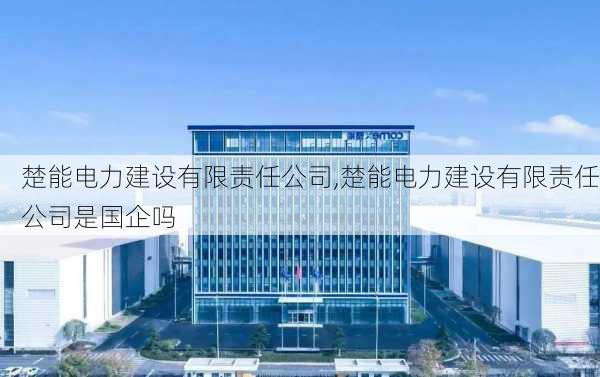 楚能电力建设有限责任公司,楚能电力建设有限责任公司是国企吗-第3张图片-苏希特新能源