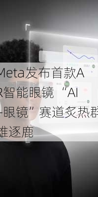 Meta发布首款AR智能眼镜 “AI+眼镜”赛道炙热群雄逐鹿-第3张图片-苏希特新能源