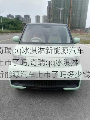 奇瑞qq冰淇淋新能源汽车上市了吗,奇瑞qq冰淇淋新能源汽车上市了吗多少钱