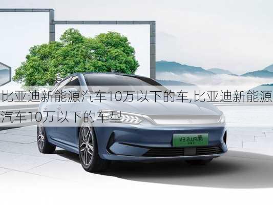 比亚迪新能源汽车10万以下的车,比亚迪新能源汽车10万以下的车型-第1张图片-苏希特新能源