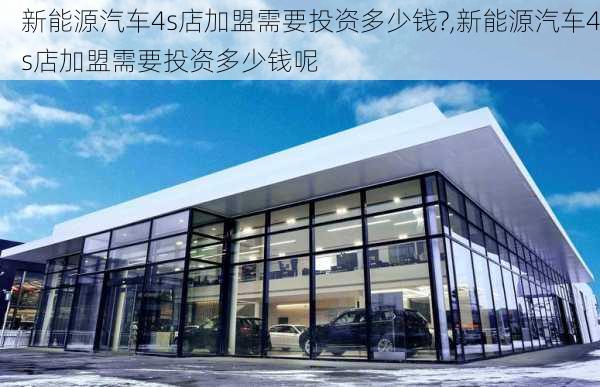 新能源汽车4s店加盟需要投资多少钱?,新能源汽车4s店加盟需要投资多少钱呢-第3张图片-苏希特新能源