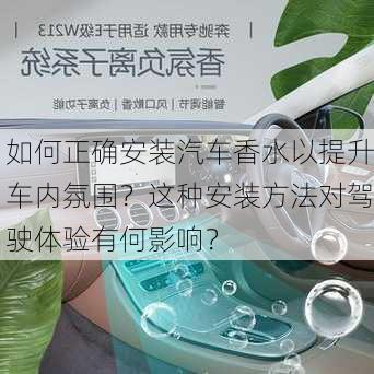 如何正确安装汽车香水以提升车内氛围？这种安装方法对驾驶体验有何影响？-第1张图片-苏希特新能源