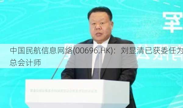 中国民航信息网络(00696.HK)：刘显清已获委任为总会计师-第1张图片-苏希特新能源