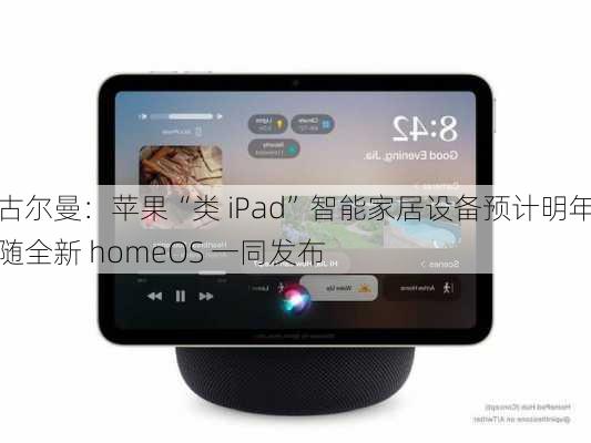 古尔曼：苹果“类 iPad”智能家居设备预计明年随全新 homeOS 一同发布-第1张图片-苏希特新能源