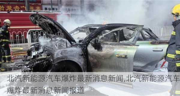 北汽新能源汽车爆炸最新消息新闻,北汽新能源汽车爆炸最新消息新闻报道-第1张图片-苏希特新能源