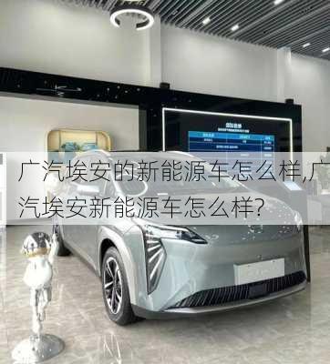 广汽埃安的新能源车怎么样,广汽埃安新能源车怎么样?