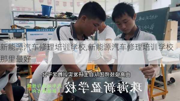 新能源汽车修理培训学校,新能源汽车修理培训学校那里最好