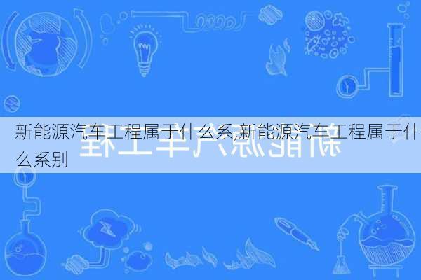 新能源汽车工程属于什么系,新能源汽车工程属于什么系别-第1张图片-苏希特新能源