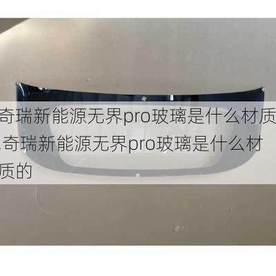 奇瑞新能源无界pro玻璃是什么材质,奇瑞新能源无界pro玻璃是什么材质的