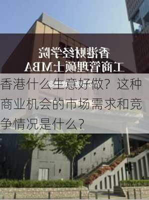 香港什么生意好做？这种商业机会的市场需求和竞争情况是什么？-第1张图片-苏希特新能源