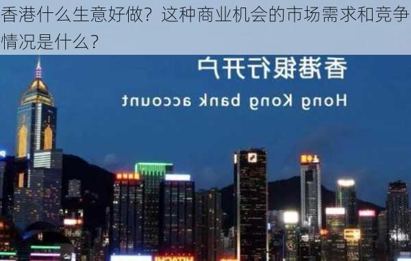 香港什么生意好做？这种商业机会的市场需求和竞争情况是什么？-第2张图片-苏希特新能源