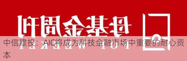 中信建投：AIC将成为科技金融市场中重要的耐心资本-第1张图片-苏希特新能源