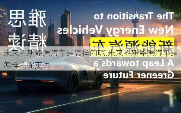 未来的新能源汽车是怎样的呢,未来的新能源汽车是怎样的呢英语-第1张图片-苏希特新能源