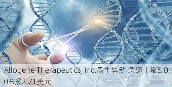 Allogene Therapeutics, Inc.盘中异动 急速上涨5.00%报2.71美元