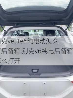 别克velite6纯电动怎么开后备箱,别克v6纯电后备箱怎么打开-第2张图片-苏希特新能源