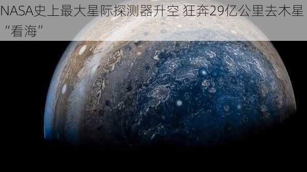 NASA史上最大星际探测器升空 狂奔29亿公里去木星“看海”-第3张图片-苏希特新能源