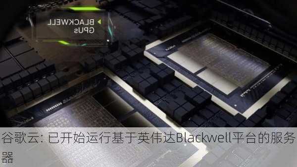 谷歌云: 已开始运行基于英伟达Blackwell平台的服务器