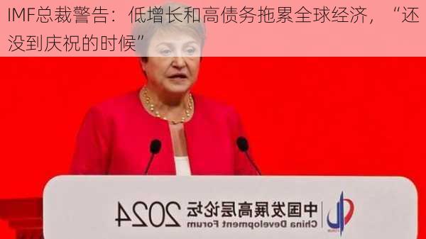 IMF总裁警告：低增长和高债务拖累全球经济，“还没到庆祝的时候”-第2张图片-苏希特新能源