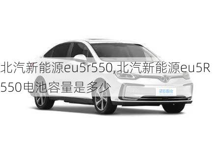 北汽新能源eu5r550,北汽新能源eu5R550电池容量是多少-第2张图片-苏希特新能源